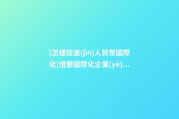 [怎樣促進(jìn)人民幣國際化]借鑒國際化企業(yè)是怎樣取名的？